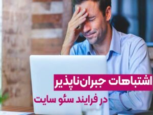 اشتباهات جبران‌ناپذیر در فرایند سئو سایت